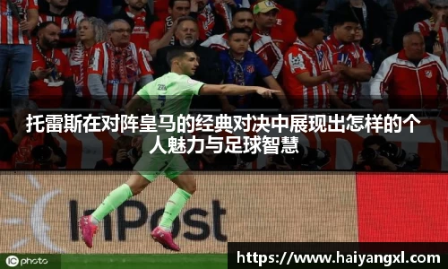 托雷斯在对阵皇马的经典对决中展现出怎样的个人魅力与足球智慧
