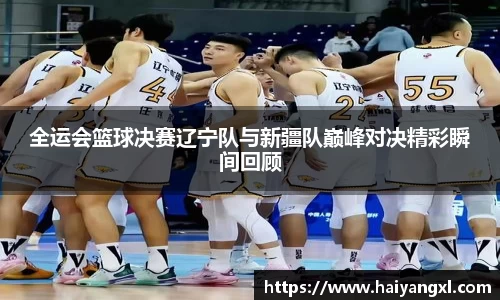 全运会篮球决赛辽宁队与新疆队巅峰对决精彩瞬间回顾