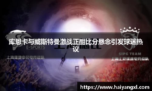库恩卡与威斯特曼激战正酣比分悬念引发球迷热议