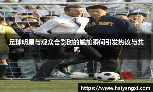 足球明星与观众合影时的尴尬瞬间引发热议与共鸣